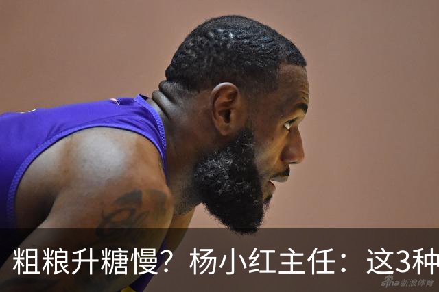 粗粮升糖慢？杨小红主任：这3种粗粮比米饭升糖快，糖友别天天吃